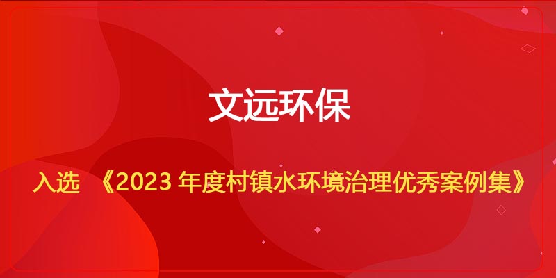 文遠(yuǎn)環(huán)保入選《2023年度村鎮(zhèn)水環(huán)境治理優(yōu)秀案例集》.jpg